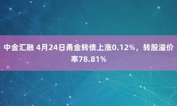 中金汇融 4月24日甬金转债上涨0.12%，转股溢价率78.81%