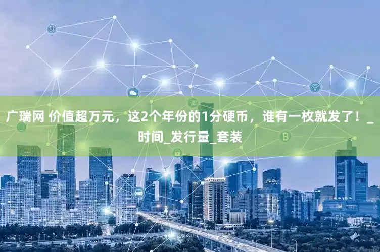 广瑞网 价值超万元，这2个年份的1分硬币，谁有一枚就发了！_时间_发行量_套装