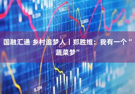 国融汇通 乡村追梦人丨郑胜维：我有一个“蔬菜梦”