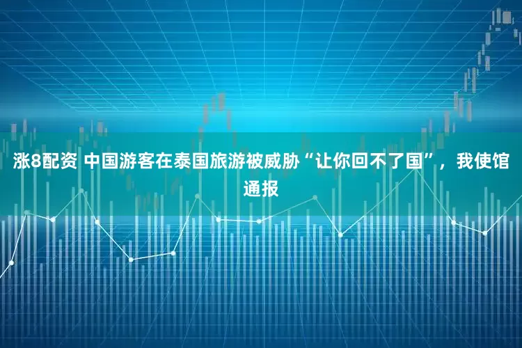 涨8配资 中国游客在泰国旅游被威胁“让你回不了国”，我使馆通报